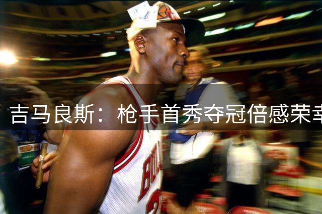 吉马良斯：枪手首秀夺冠倍感荣幸，开启新征程意义非凡