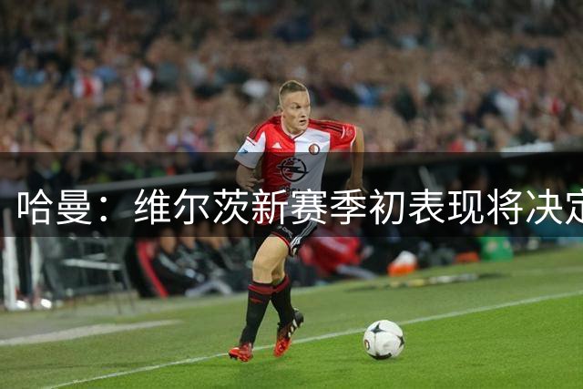 哈曼：维尔茨新赛季初表现将决定外界评价
