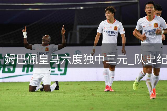 姆巴佩皇马六度独中三元 队史纪录仅次两大传奇