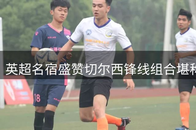 英超名宿盛赞切尔西锋线组合堪称联赛顶级